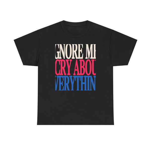 Ignore Me Cry About Everything Tee